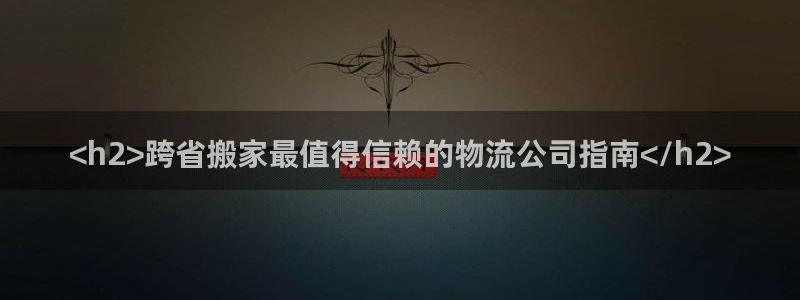 28圈下载体育：<h2>跨省搬家最值得信赖的物流公司指南</